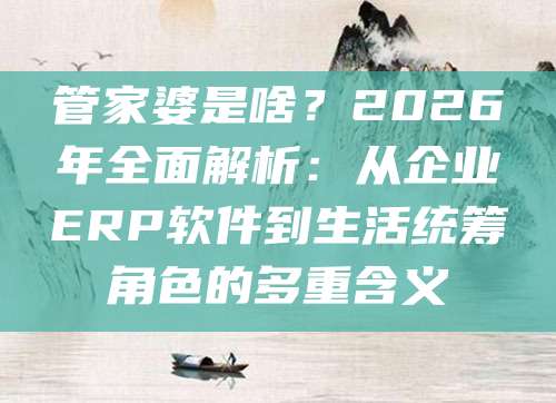 管家婆是啥？2026年全面解析：从企业ERP软件到生活统筹角色的多重含义