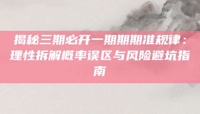揭秘三期必开一期期期准规律：理性拆解概率误区与风险避坑指南