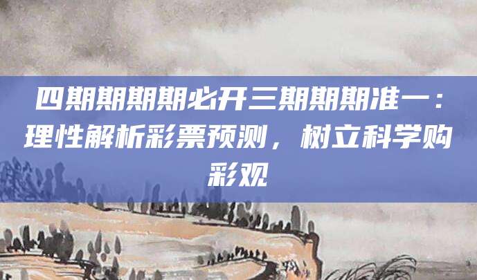 四期期期期必开三期期期准一：理性解析彩票预测，树立科学购彩观