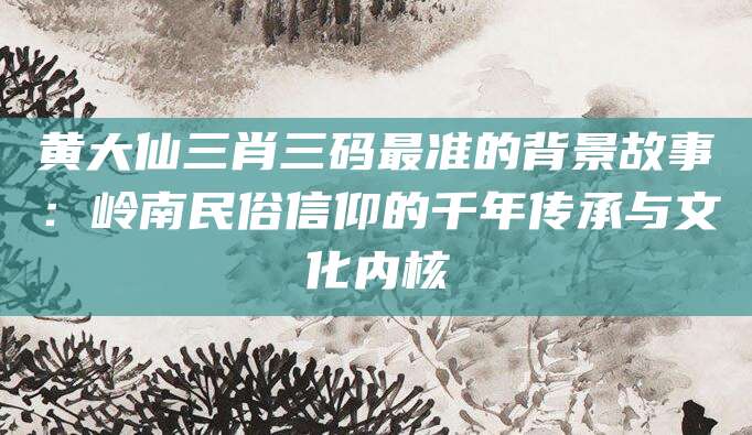 黄大仙三肖三码最准的背景故事：岭南民俗信仰的千年传承与文化内核