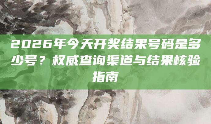 2026年今天开奖结果号码是多少号？权威查询渠道与结果核验指南