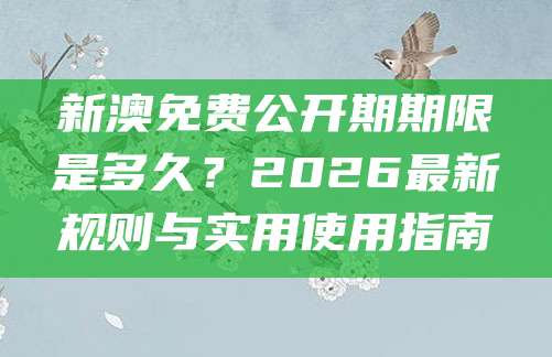 新澳免费公开期期限是多久？2026最新规则与实用使用指南