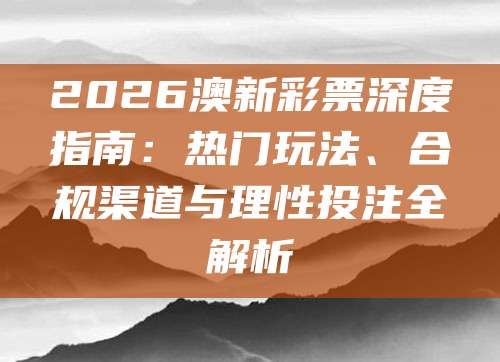 2026澳新彩票深度指南：热门玩法、合规渠道与理性投注全解析