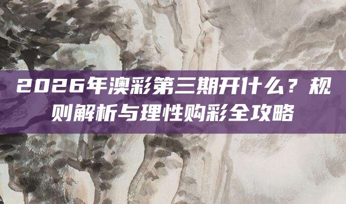 2026年澳彩第三期开什么？规则解析与理性购彩全攻略