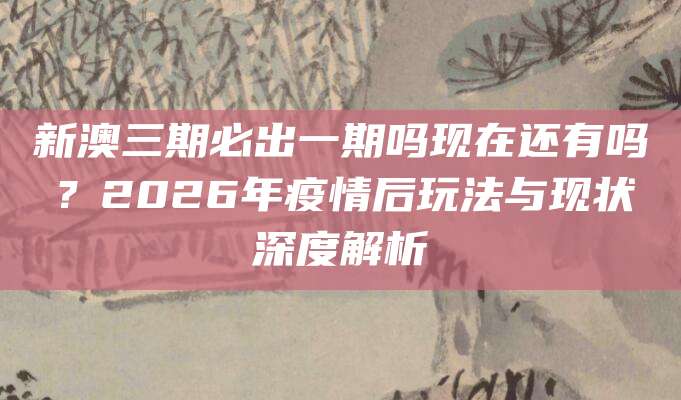 新澳三期必出一期吗现在还有吗？2026年疫情后玩法与现状深度解析