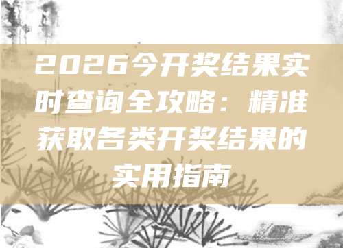 2026今开奖结果实时查询全攻略：精准获取各类开奖结果的实用指南