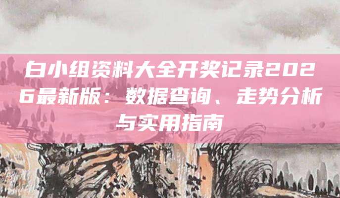 白小组资料大全开奖记录2026最新版：数据查询、走势分析与实用指南