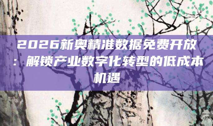 2026新奥精准数据免费开放：解锁产业数字化转型的低成本机遇