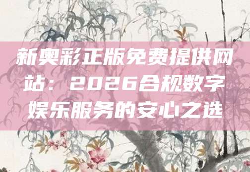 新奥彩正版免费提供网站：2026合规数字娱乐服务的安心之选