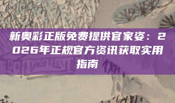 新奥彩正版免费提供官家姿：2026年正规官方资讯获取实用指南