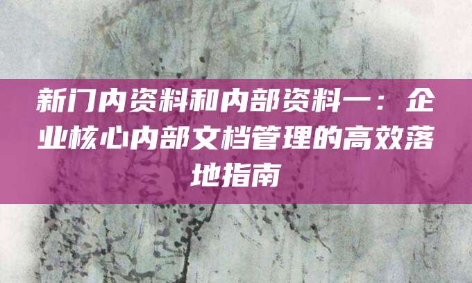 新门内资料和内部资料一：企业核心内部文档管理的高效落地指南