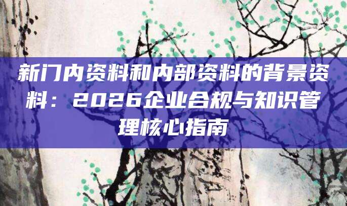 新门内资料和内部资料的背景资料：2026企业合规与知识管理核心指南