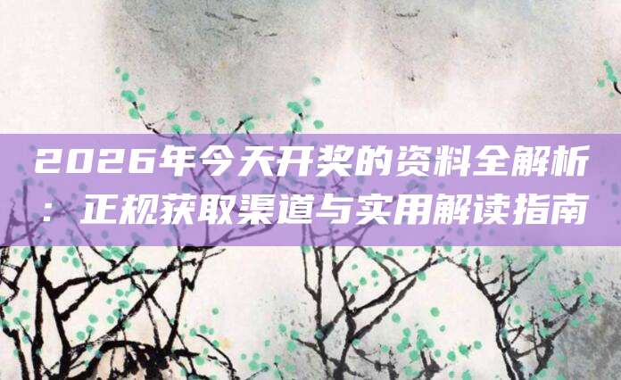 2026年今天开奖的资料全解析：正规获取渠道与实用解读指南