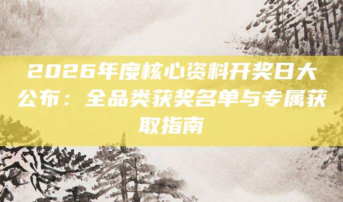 2026年度核心资料开奖日大公布：全品类获奖名单与专属获取指南