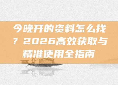 今晚开的资料怎么找？2026高效获取与精准使用全指南