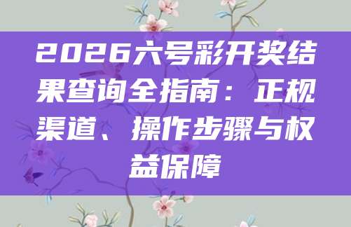2026六号彩开奖结果查询全指南：正规渠道、操作步骤与权益保障