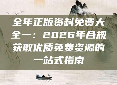 全年正版资料免费大全一：2026年合规获取优质免费资源的一站式指南
