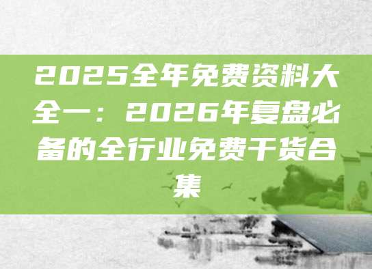 2025全年免费资料大全一：2026年复盘必备的全行业免费干货合集
