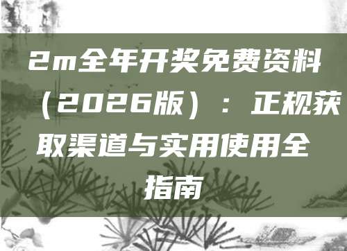 2m全年开奖免费资料（2026版）：正规获取渠道与实用使用全指南