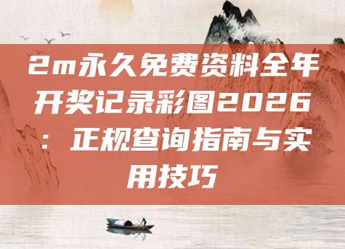 2m永久免费资料全年开奖记录彩图2026：正规查询指南与实用技巧