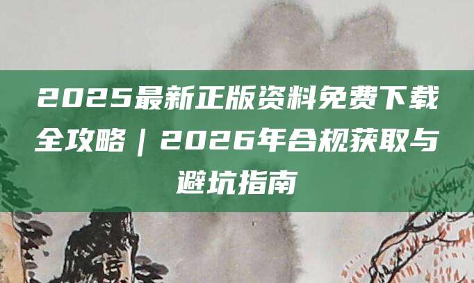 2025最新正版资料免费下载全攻略｜2026年合规获取与避坑指南
