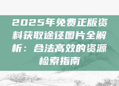 2025年免费正版资料获取途径图片全解析：合法高效的资源检索指南