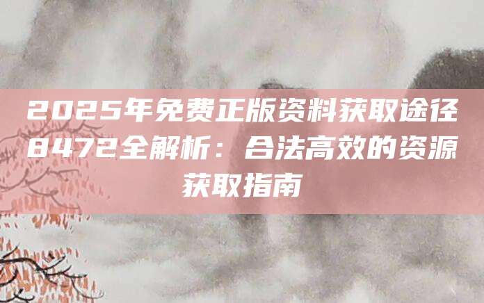 2025年免费正版资料获取途径8472全解析：合法高效的资源获取指南