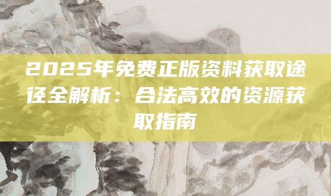 2025年免费正版资料获取途径全解析：合法高效的资源获取指南