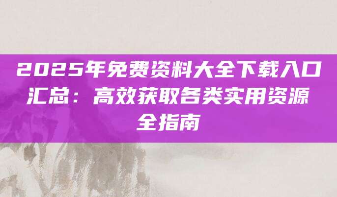 2025年免费资料大全下载入口汇总：高效获取各类实用资源全指南