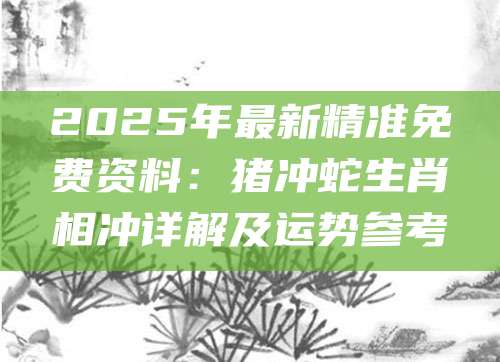 2025年最新精准免费资料：猪冲蛇生肖相冲详解及运势参考