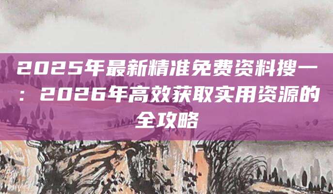 2025年最新精准免费资料搜一：2026年高效获取实用资源的全攻略