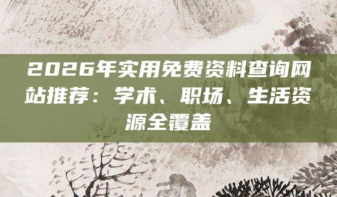 2026年实用免费资料查询网站推荐：学术、职场、生活资源全覆盖