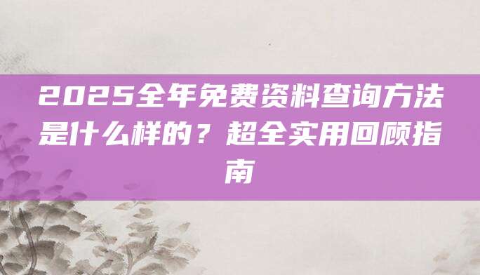 2025全年免费资料查询方法是什么样的？超全实用回顾指南