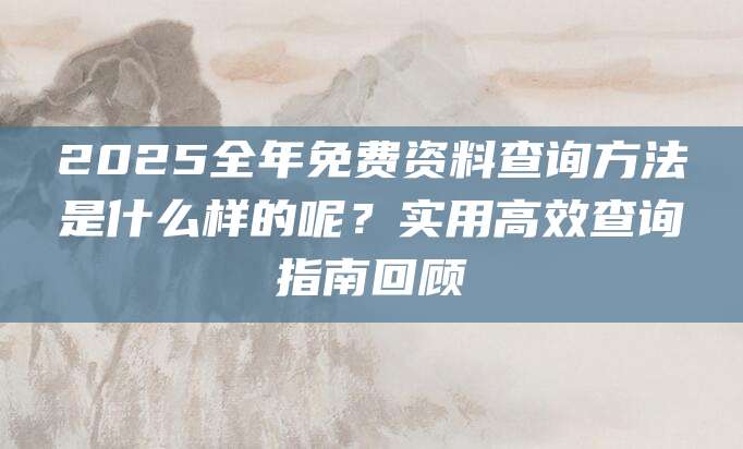 2025全年免费资料查询方法是什么样的呢？实用高效查询指南回顾