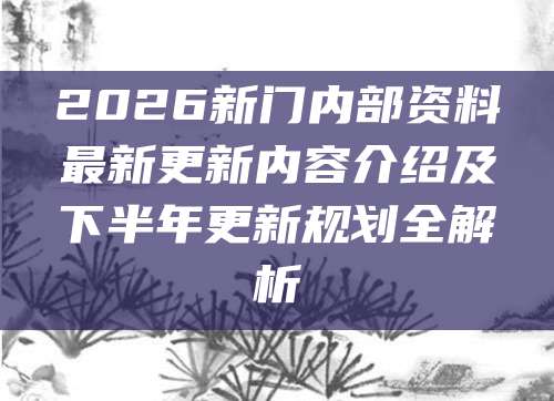 2026新门内部资料最新更新内容介绍及下半年更新规划全解析