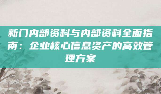 新门内部资料与内部资料全面指南：企业核心信息资产的高效管理方案