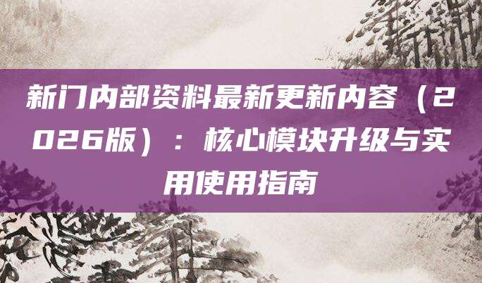 新门内部资料最新更新内容（2026版）：核心模块升级与实用使用指南