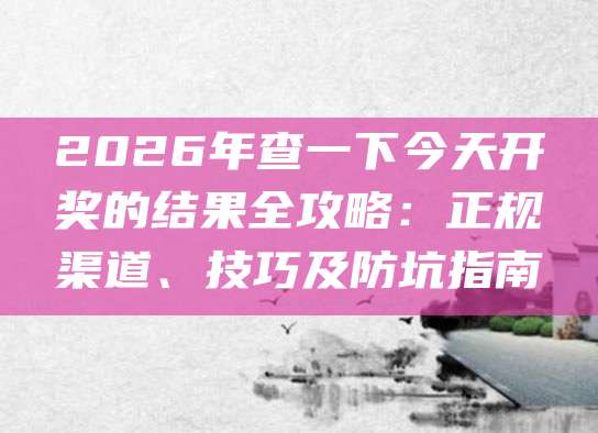 2026年查一下今天开奖的结果全攻略：正规渠道、技巧及防坑指南