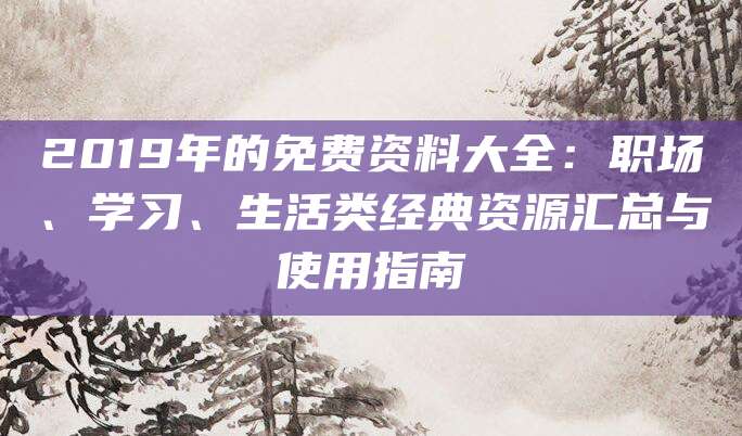 2019年的免费资料大全：职场、学习、生活类经典资源汇总与使用指南