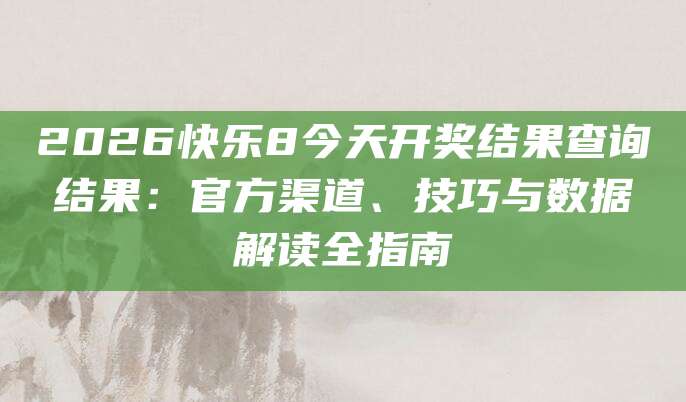 2026快乐8今天开奖结果查询结果：官方渠道、技巧与数据解读全指南