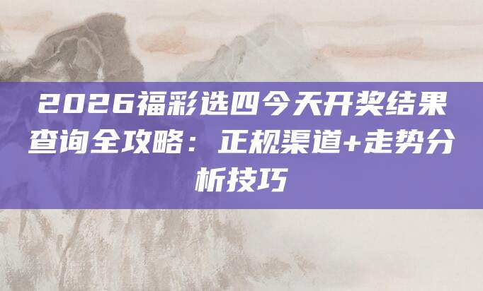2026福彩选四今天开奖结果查询全攻略：正规渠道+走势分析技巧
