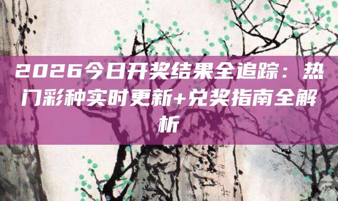 2026今日开奖结果全追踪：热门彩种实时更新+兑奖指南全解析