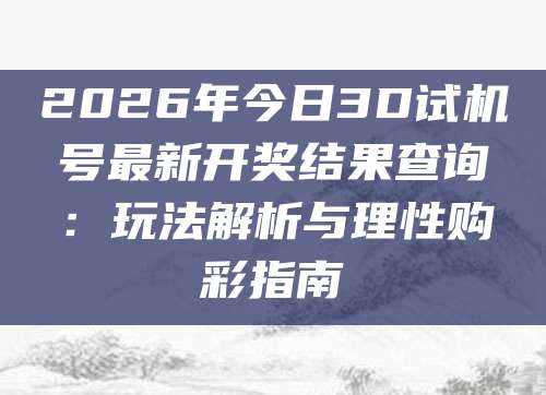 2026年今日3D试机号最新开奖结果查询：玩法解析与理性购彩指南