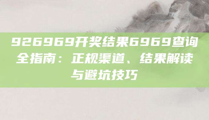 926969开奖结果6969查询全指南：正规渠道、结果解读与避坑技巧