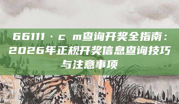 66111·cσm查询开奖全指南：2026年正规开奖信息查询技巧与注意事项