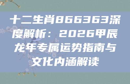 十二生肖866363深度解析：2026甲辰龙年专属运势指南与文化内涵解读