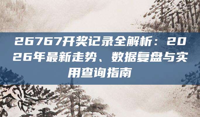 26767开奖记录全解析：2026年最新走势、数据复盘与实用查询指南
