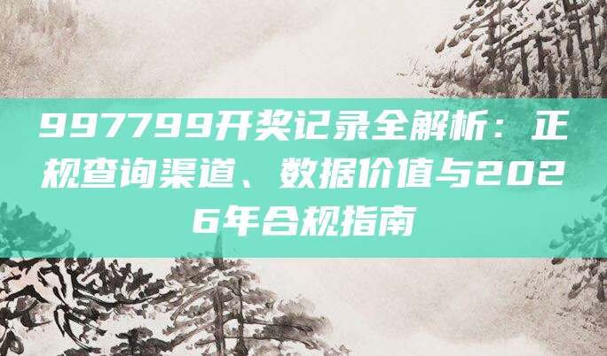 997799开奖记录全解析：正规查询渠道、数据价值与2026年合规指南