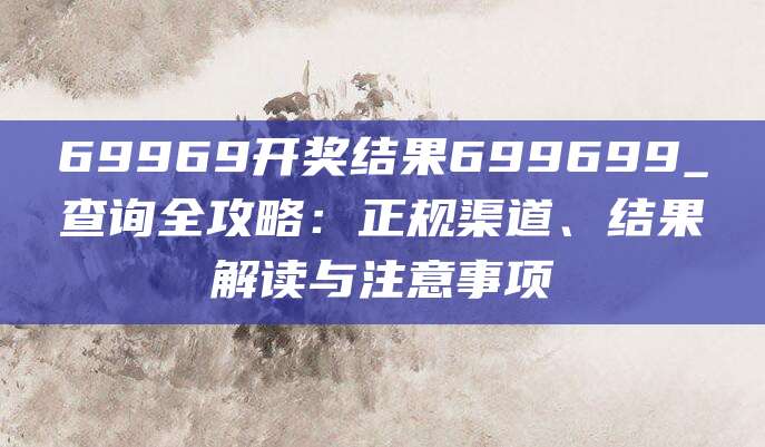 69969开奖结果699699_查询全攻略：正规渠道、结果解读与注意事项