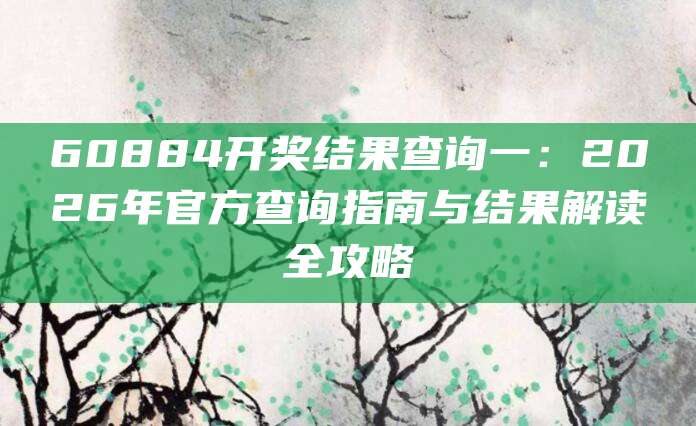 60884开奖结果查询一：2026年官方查询指南与结果解读全攻略